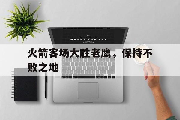 IM电竞官方网站下载-火箭客场大胜老鹰,保持不败之地什么意思