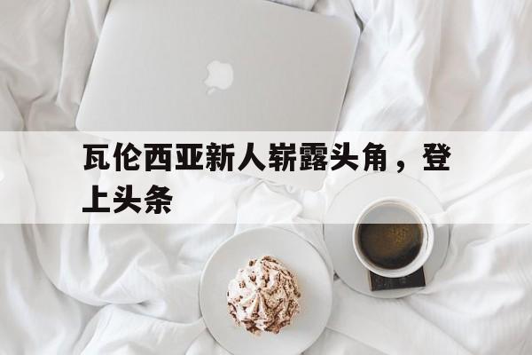 瓦伦西亚新人崭露头角,登上头条了吗
