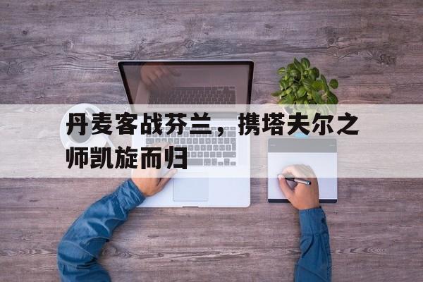 IM电竞官方综合游戏-丹麦对芬兰战绩